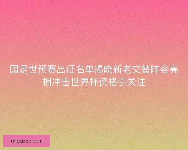 国足世预赛出征名单揭晓新老交替阵容亮相冲击世界杯资格引关注